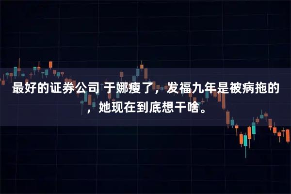 最好的证券公司 于娜瘦了，发福九年是被病拖的，她现在到底想干啥。