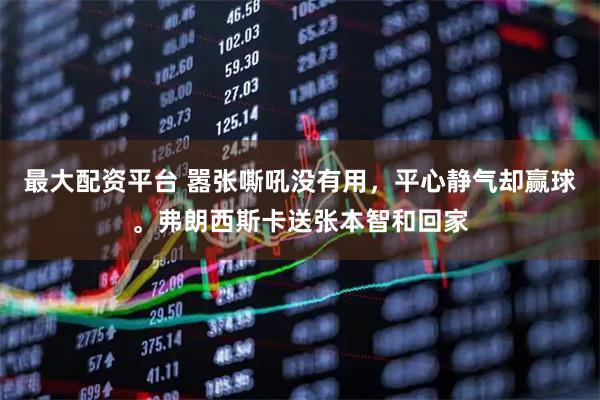 最大配资平台 嚣张嘶吼没有用，平心静气却赢球。弗朗西斯卡送张本智和回家