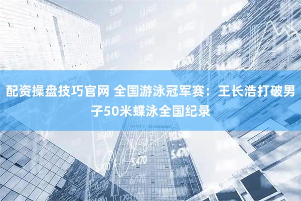 配资操盘技巧官网 全国游泳冠军赛：王长浩打破男子50米蝶泳全国纪录