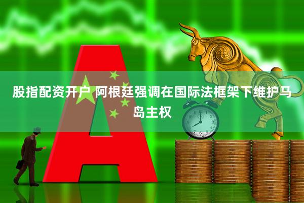 股指配资开户 阿根廷强调在国际法框架下维护马岛主权