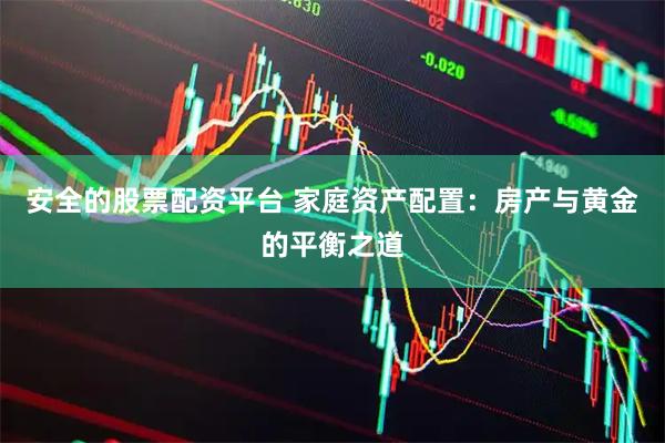安全的股票配资平台 家庭资产配置：房产与黄金的平衡之道