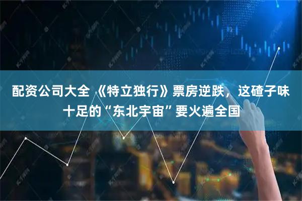 配资公司大全 《特立独行》票房逆跌，这碴子味十足的“东北宇宙”要火遍全国