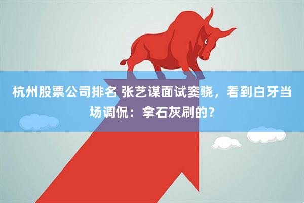 杭州股票公司排名 张艺谋面试窦骁，看到白牙当场调侃：拿石灰刷的？
