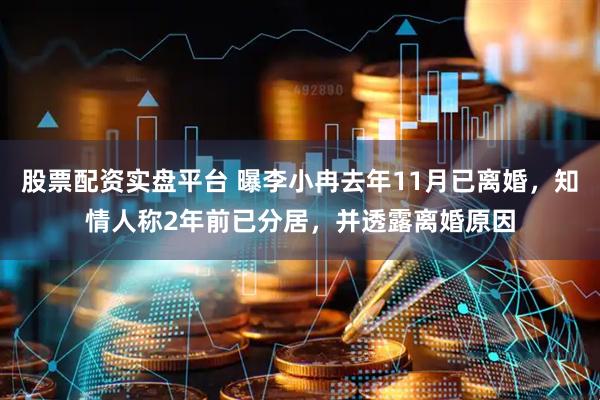 股票配资实盘平台 曝李小冉去年11月已离婚，知情人称2年前已分居，并透露离婚原因