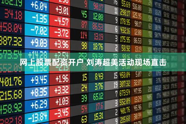 网上股票配资开户 刘涛超美活动现场直击