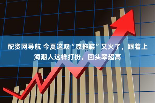 配资网导航 今夏这双“凉拖鞋”又火了，跟着上海潮人这样打扮，回头率超高