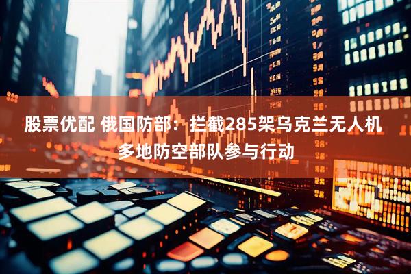 股票优配 俄国防部：拦截285架乌克兰无人机 多地防空部队参与行动