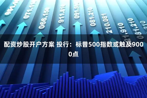 配资炒股开户方案 投行：标普500指数或触及9000点
