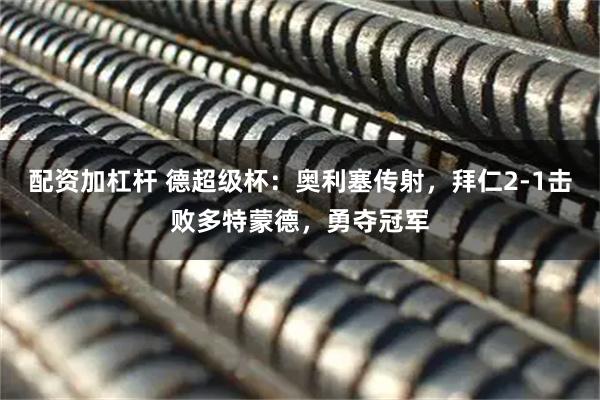 配资加杠杆 德超级杯：奥利塞传射，拜仁2-1击败多特蒙德，勇夺冠军