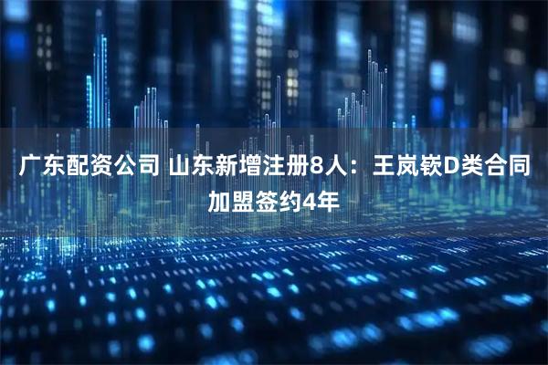 广东配资公司 山东新增注册8人：王岚嵚D类合同加盟签约4年
