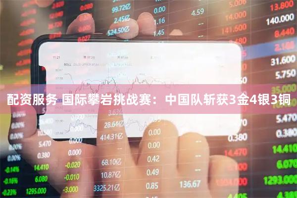 配资服务 国际攀岩挑战赛：中国队斩获3金4银3铜