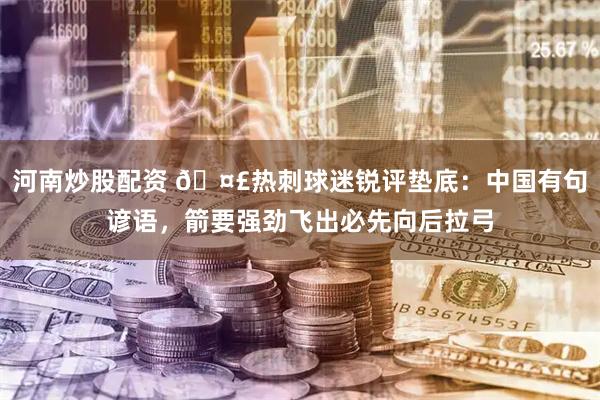 河南炒股配资 🤣热刺球迷锐评垫底：中国有句谚语，箭要强劲飞出必先向后拉弓