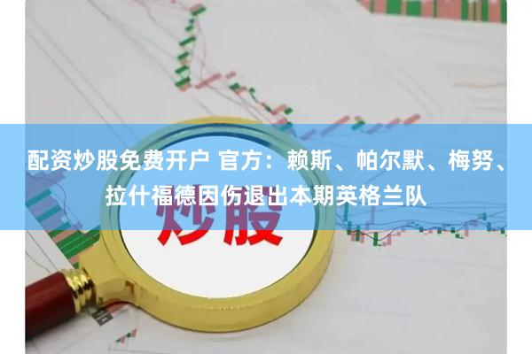配资炒股免费开户 官方：赖斯、帕尔默、梅努、拉什福德因伤退出本期英格兰队
