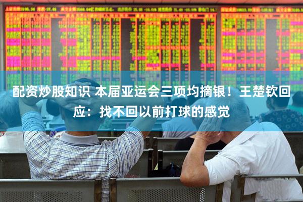 配资炒股知识 本届亚运会三项均摘银！王楚钦回应：找不回以前打球的感觉