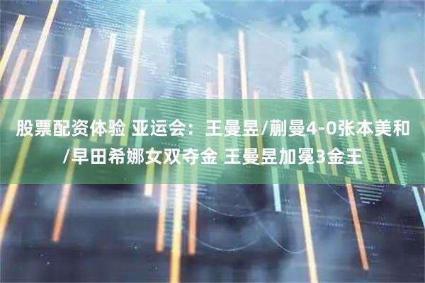 股票配资体验 亚运会：王曼昱/蒯曼4-0张本美和/早田希娜女双夺金 王曼昱加冕3金王