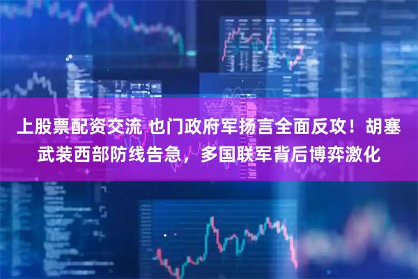 上股票配资交流 也门政府军扬言全面反攻！胡塞武装西部防线告急，多国联军背后博弈激化