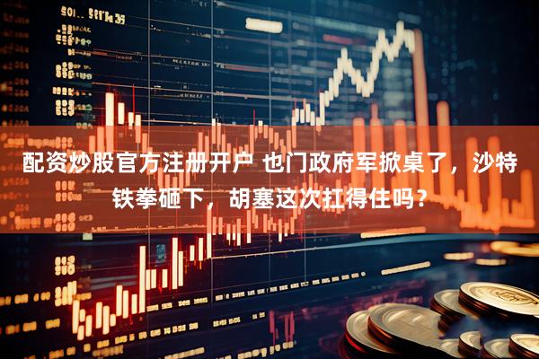 配资炒股官方注册开户 也门政府军掀桌了，沙特铁拳砸下，胡塞这次扛得住吗？