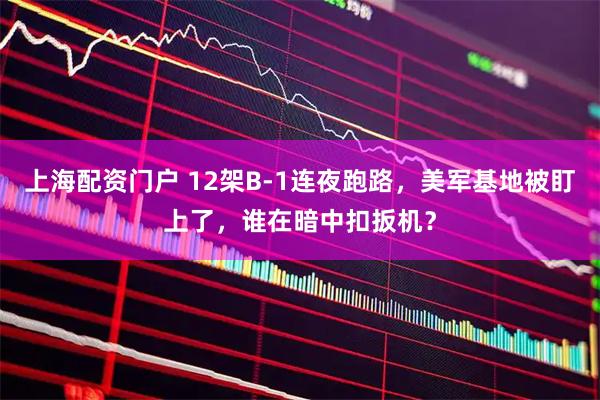 上海配资门户 12架B-1连夜跑路，美军基地被盯上了，谁在暗中扣扳机？