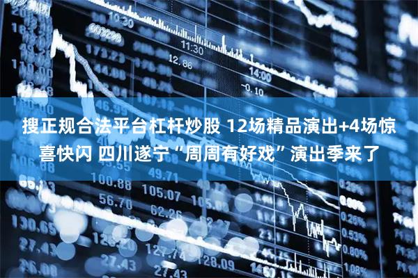 搜正规合法平台杠杆炒股 12场精品演出+4场惊喜快闪 四川遂宁“周周有好戏”演出季来了