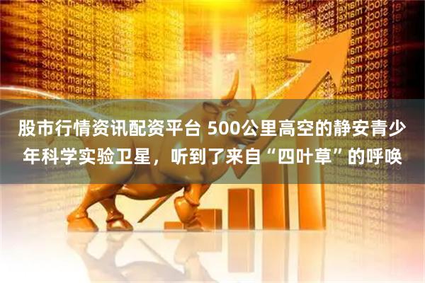股市行情资讯配资平台 500公里高空的静安青少年科学实验卫星，听到了来自“四叶草”的呼唤