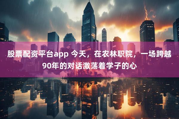 股票配资平台app 今天，在农林职院，一场跨越90年的对话激荡着学子的心