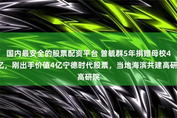国内最安全的股票配资平台 曾毓群5年捐赠母校40亿，刚出手价值4亿宁德时代股票，当地海滨共建高研院