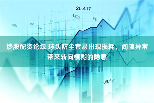 炒股配资论坛 球头防尘套易出现损耗，间隙异常带来转向模糊的隐患