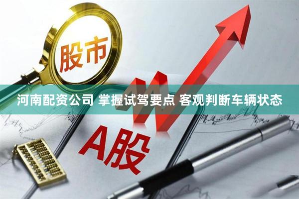 河南配资公司 掌握试驾要点 客观判断车辆状态